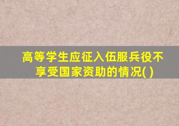 高等学生应征入伍服兵役不享受国家资助的情况( )